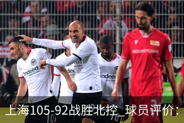 上海105-92战胜北控 球员评价：4人满分，3人及格，1人低迷